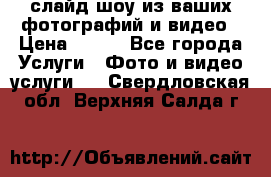 слайд-шоу из ваших фотографий и видео › Цена ­ 500 - Все города Услуги » Фото и видео услуги   . Свердловская обл.,Верхняя Салда г.